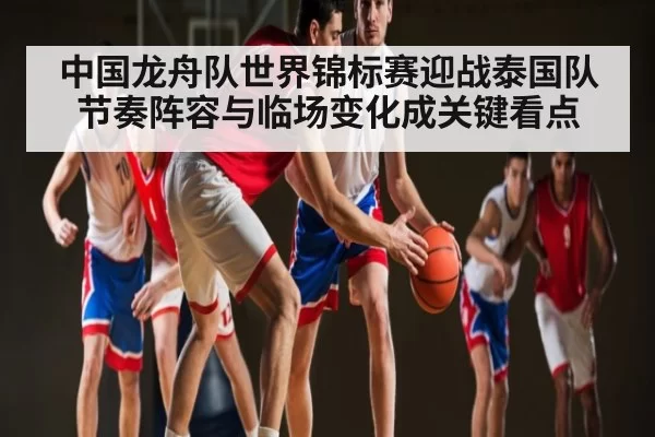中国龙舟队世界锦标赛迎战泰国队 节奏阵容与临场变化成关键看点 - leisu sports
